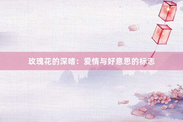玫瑰花的深嗜：爱情与好意思的标志