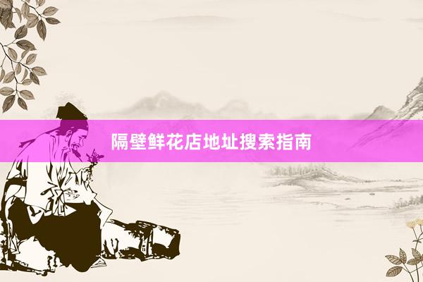 隔壁鲜花店地址搜索指南