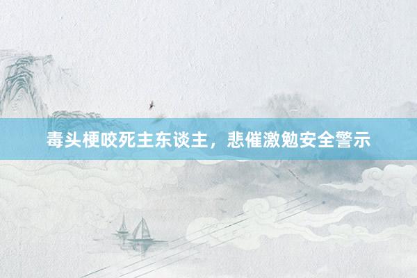 毒头梗咬死主东谈主，悲催激勉安全警示