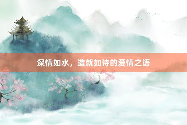 深情如水，造就如诗的爱情之语